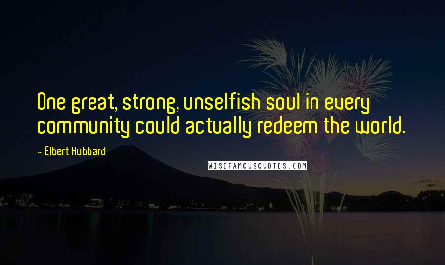 Elbert Hubbard Quotes: One great, strong, unselfish soul in every community could actually redeem the world.