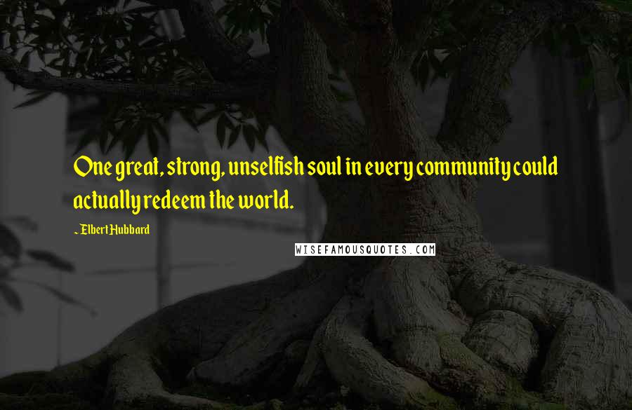 Elbert Hubbard Quotes: One great, strong, unselfish soul in every community could actually redeem the world.