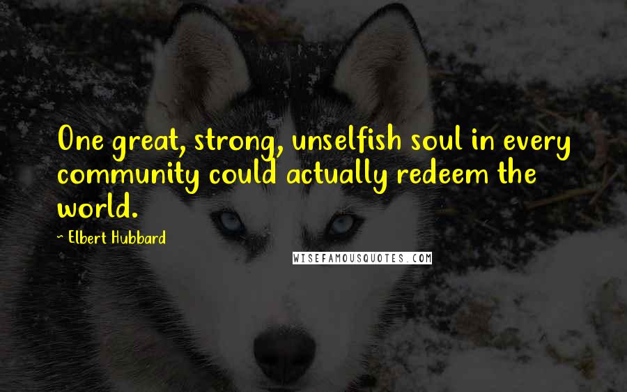 Elbert Hubbard Quotes: One great, strong, unselfish soul in every community could actually redeem the world.