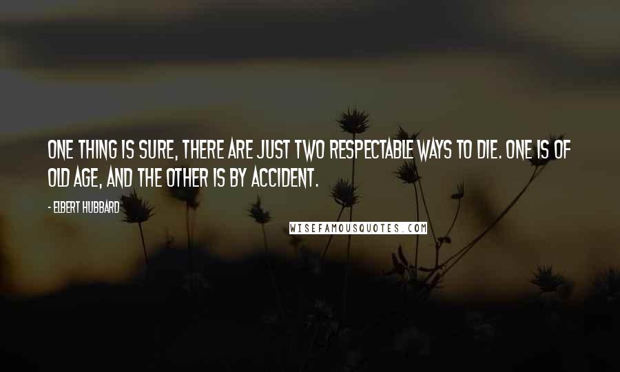 Elbert Hubbard Quotes: One thing is sure, there are just two respectable ways to die. One is of old age, and the other is by accident.