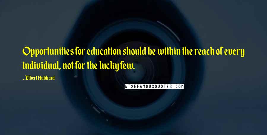 Elbert Hubbard Quotes: Opportunities for education should be within the reach of every individual, not for the lucky few.