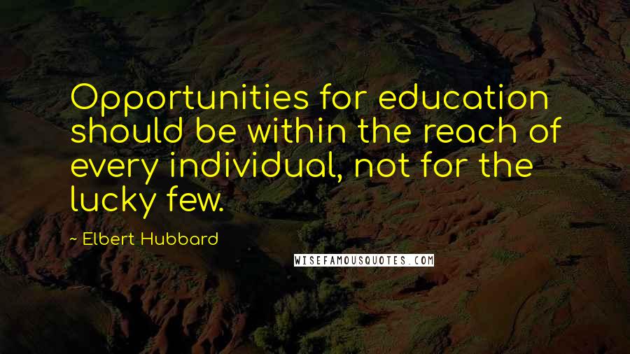 Elbert Hubbard Quotes: Opportunities for education should be within the reach of every individual, not for the lucky few.