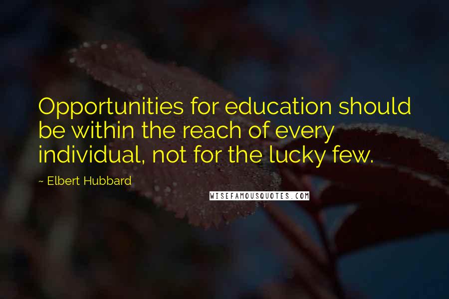 Elbert Hubbard Quotes: Opportunities for education should be within the reach of every individual, not for the lucky few.