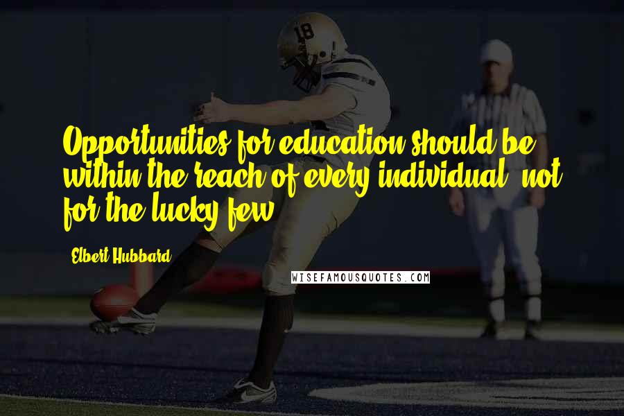 Elbert Hubbard Quotes: Opportunities for education should be within the reach of every individual, not for the lucky few.