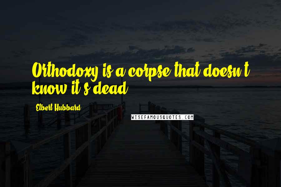 Elbert Hubbard Quotes: Orthodoxy is a corpse that doesn't know it's dead.