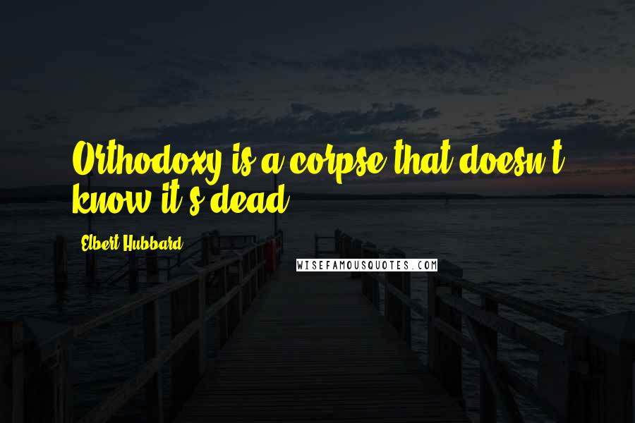 Elbert Hubbard Quotes: Orthodoxy is a corpse that doesn't know it's dead.