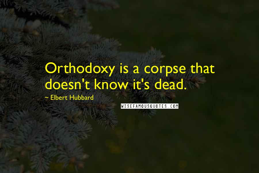 Elbert Hubbard Quotes: Orthodoxy is a corpse that doesn't know it's dead.