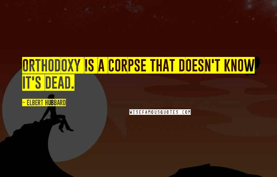 Elbert Hubbard Quotes: Orthodoxy is a corpse that doesn't know it's dead.