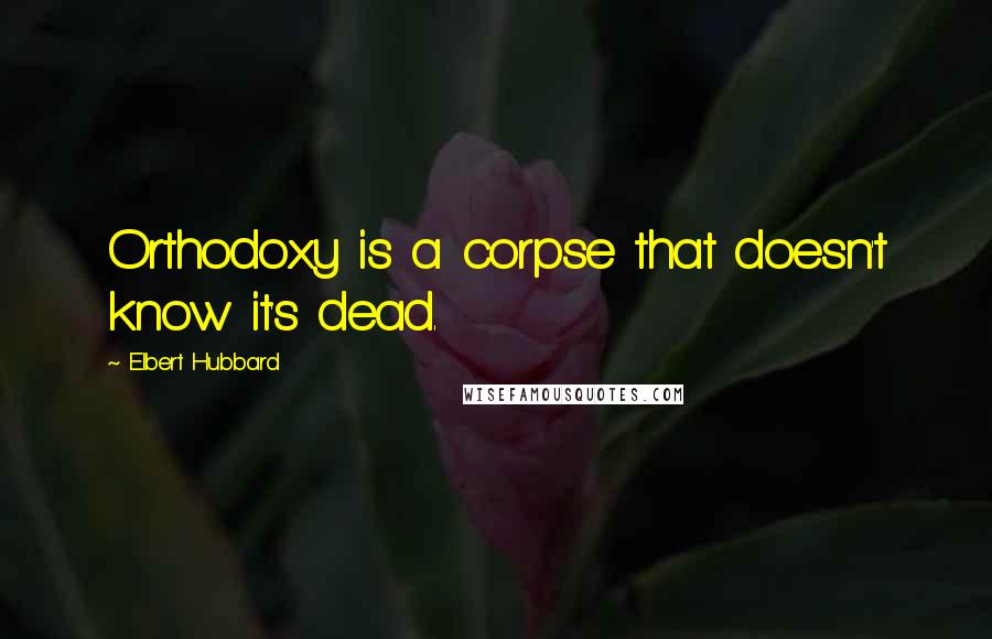 Elbert Hubbard Quotes: Orthodoxy is a corpse that doesn't know it's dead.