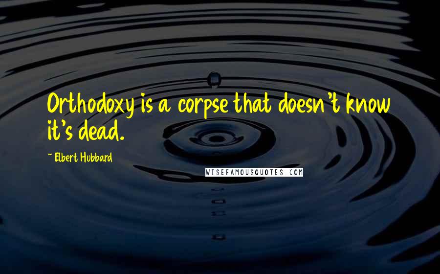 Elbert Hubbard Quotes: Orthodoxy is a corpse that doesn't know it's dead.