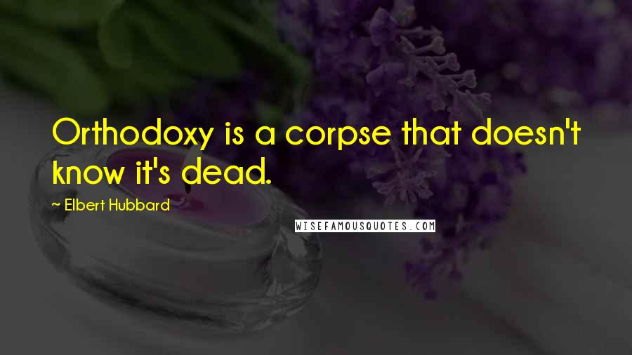 Elbert Hubbard Quotes: Orthodoxy is a corpse that doesn't know it's dead.