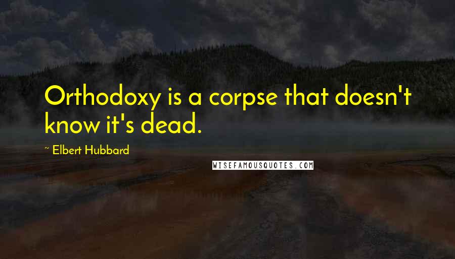 Elbert Hubbard Quotes: Orthodoxy is a corpse that doesn't know it's dead.