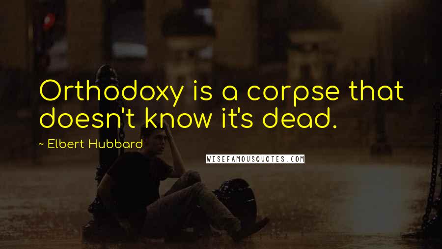 Elbert Hubbard Quotes: Orthodoxy is a corpse that doesn't know it's dead.