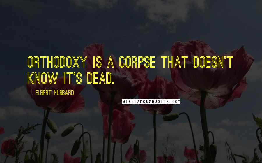 Elbert Hubbard Quotes: Orthodoxy is a corpse that doesn't know it's dead.