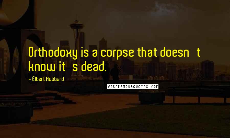 Elbert Hubbard Quotes: Orthodoxy is a corpse that doesn't know it's dead.