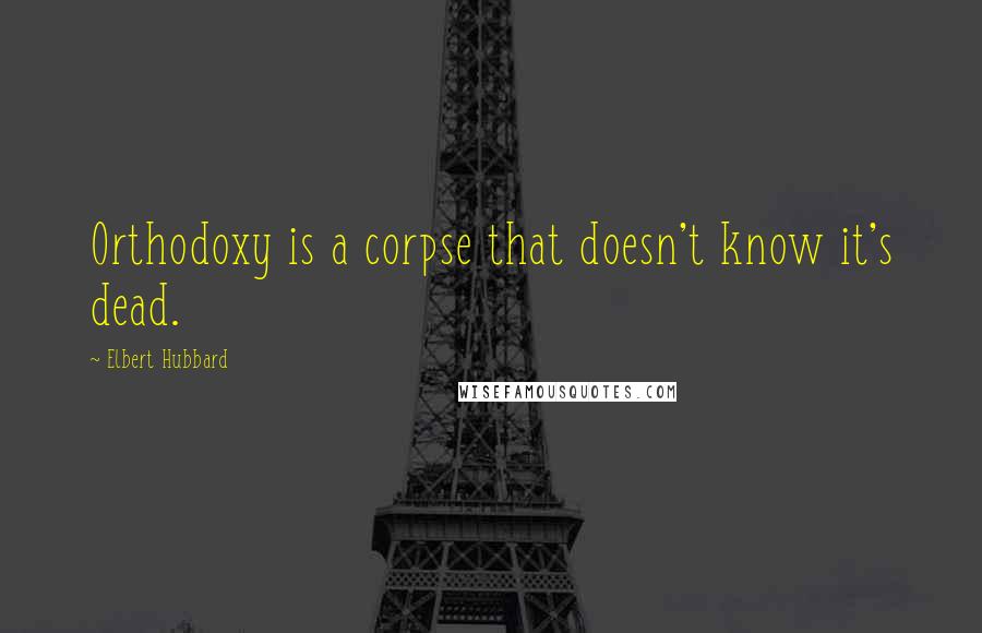 Elbert Hubbard Quotes: Orthodoxy is a corpse that doesn't know it's dead.