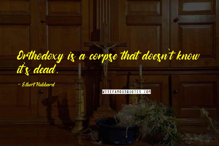 Elbert Hubbard Quotes: Orthodoxy is a corpse that doesn't know it's dead.