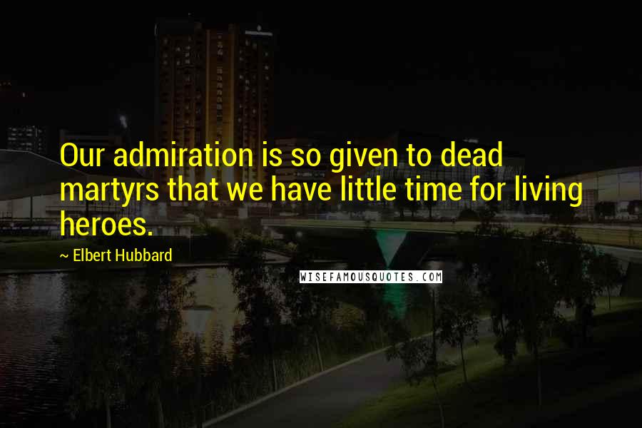 Elbert Hubbard Quotes: Our admiration is so given to dead martyrs that we have little time for living heroes.