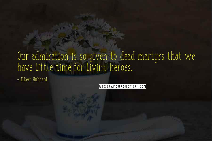 Elbert Hubbard Quotes: Our admiration is so given to dead martyrs that we have little time for living heroes.