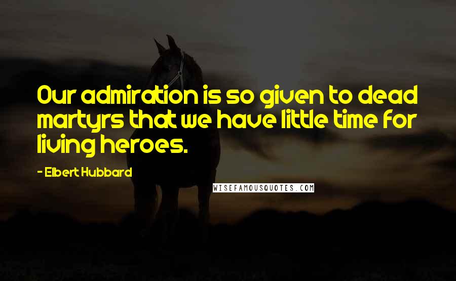 Elbert Hubbard Quotes: Our admiration is so given to dead martyrs that we have little time for living heroes.