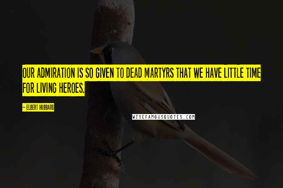 Elbert Hubbard Quotes: Our admiration is so given to dead martyrs that we have little time for living heroes.