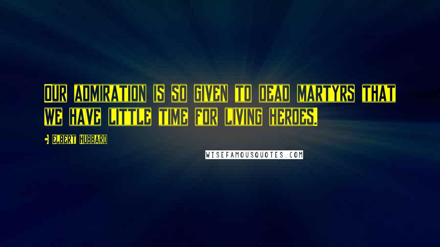 Elbert Hubbard Quotes: Our admiration is so given to dead martyrs that we have little time for living heroes.