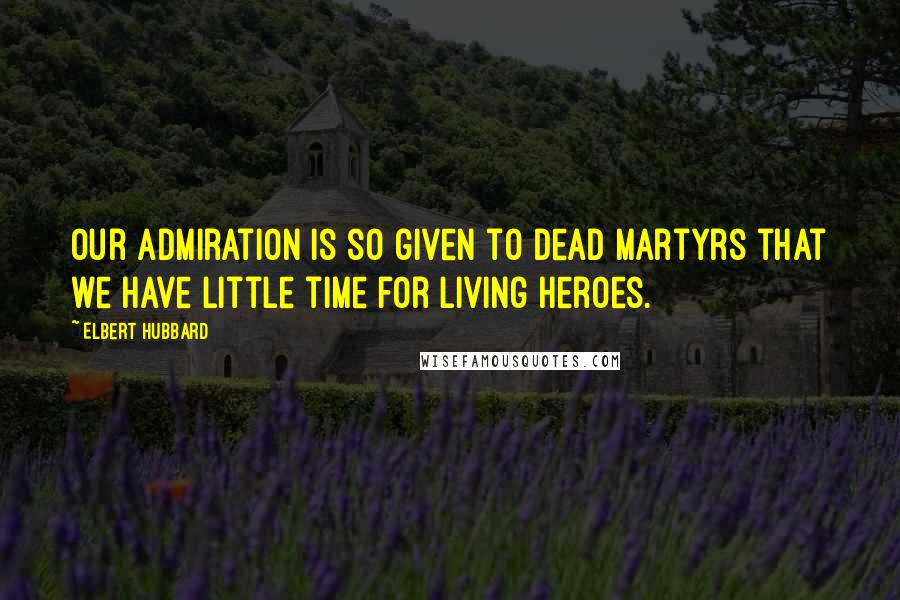Elbert Hubbard Quotes: Our admiration is so given to dead martyrs that we have little time for living heroes.