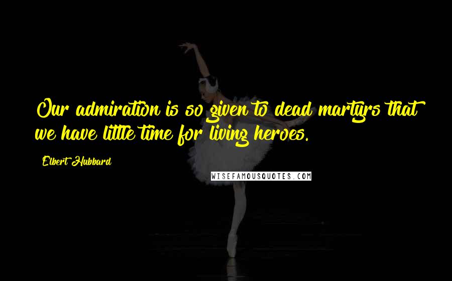 Elbert Hubbard Quotes: Our admiration is so given to dead martyrs that we have little time for living heroes.