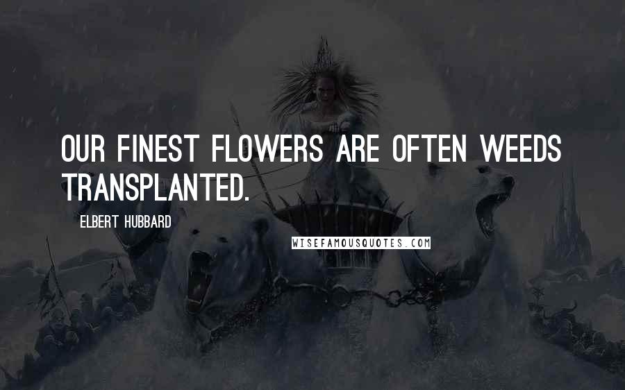Elbert Hubbard Quotes: Our finest flowers are often weeds transplanted.