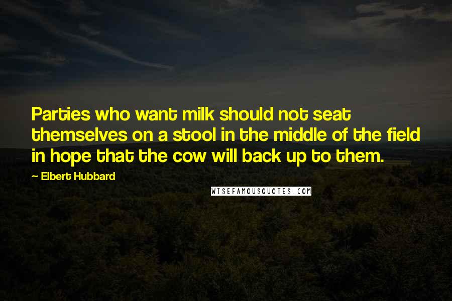 Elbert Hubbard Quotes: Parties who want milk should not seat themselves on a stool in the middle of the field in hope that the cow will back up to them.