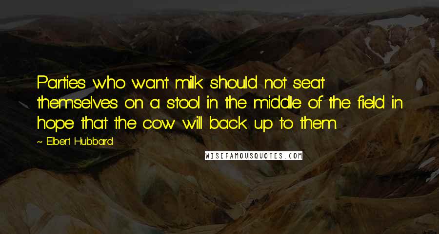 Elbert Hubbard Quotes: Parties who want milk should not seat themselves on a stool in the middle of the field in hope that the cow will back up to them.