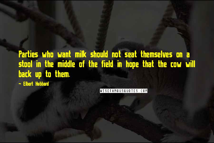 Elbert Hubbard Quotes: Parties who want milk should not seat themselves on a stool in the middle of the field in hope that the cow will back up to them.