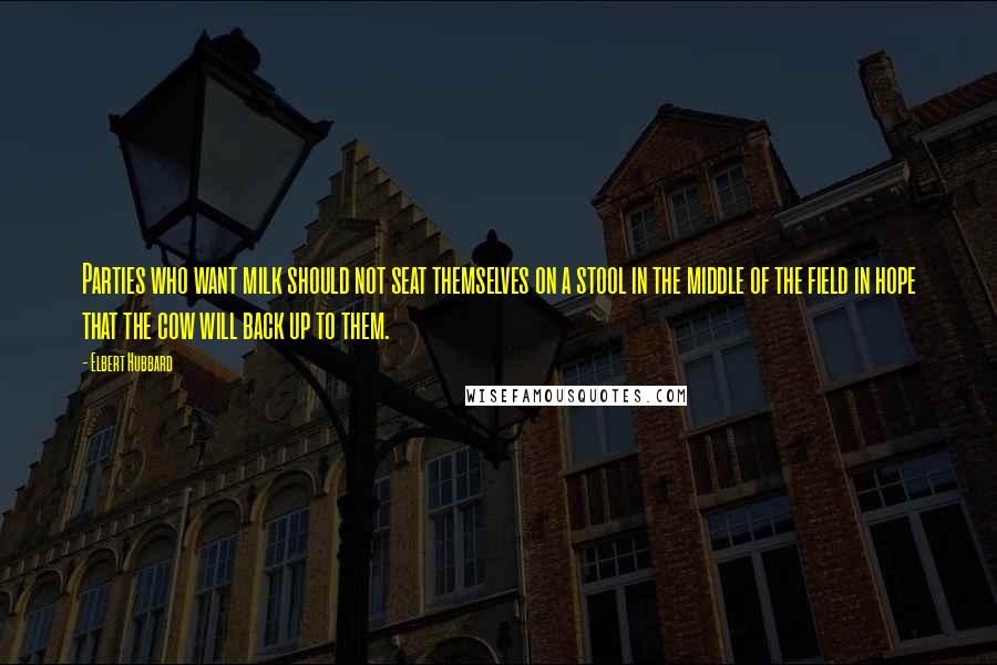 Elbert Hubbard Quotes: Parties who want milk should not seat themselves on a stool in the middle of the field in hope that the cow will back up to them.