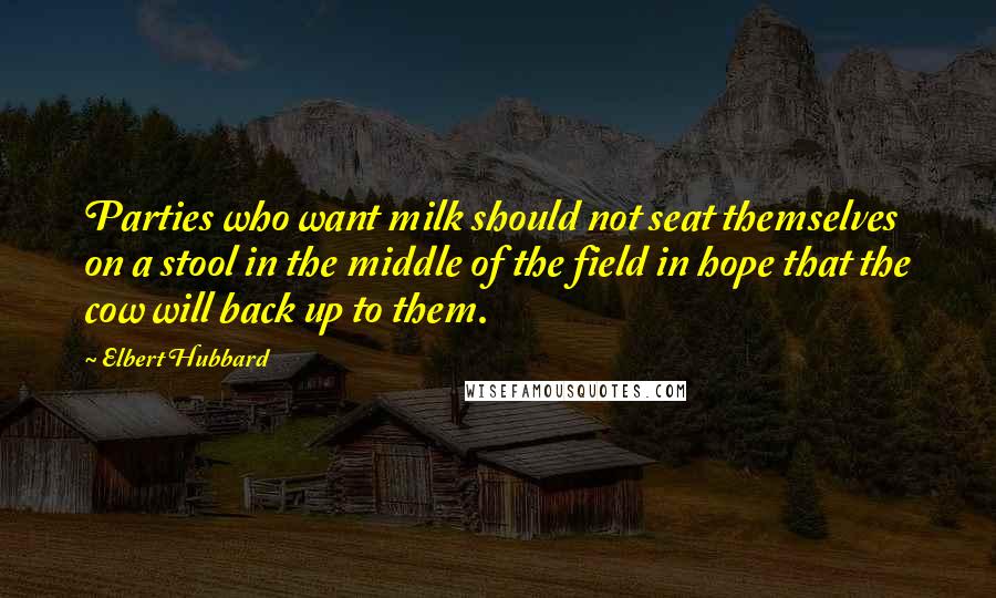 Elbert Hubbard Quotes: Parties who want milk should not seat themselves on a stool in the middle of the field in hope that the cow will back up to them.