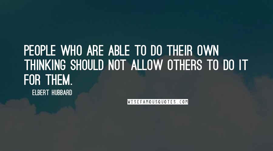 Elbert Hubbard Quotes: People who are able to do their own thinking should not allow others to do it for them.