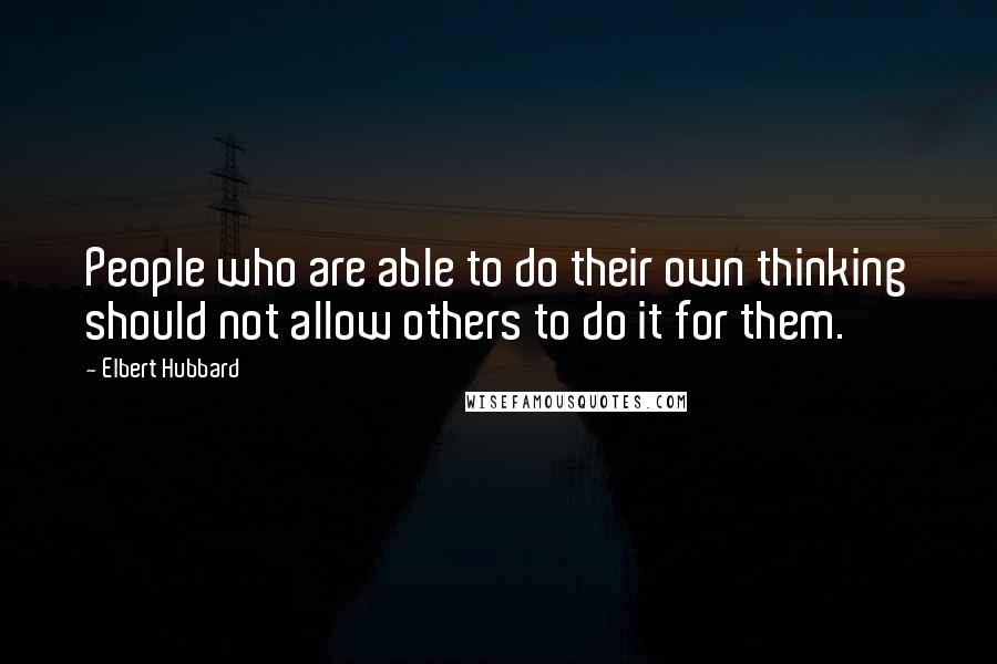 Elbert Hubbard Quotes: People who are able to do their own thinking should not allow others to do it for them.