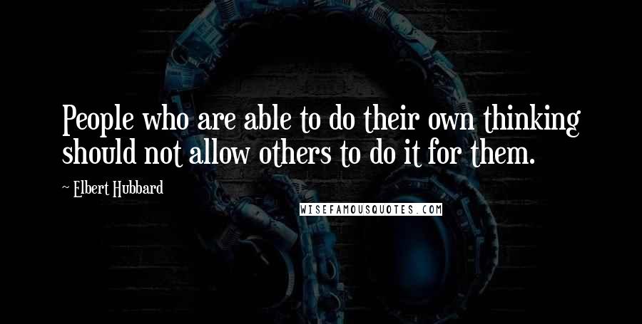 Elbert Hubbard Quotes: People who are able to do their own thinking should not allow others to do it for them.