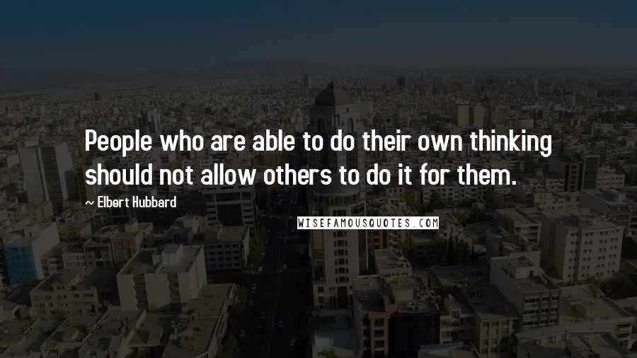 Elbert Hubbard Quotes: People who are able to do their own thinking should not allow others to do it for them.