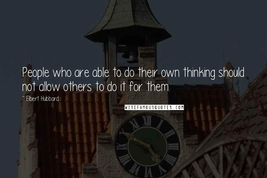 Elbert Hubbard Quotes: People who are able to do their own thinking should not allow others to do it for them.