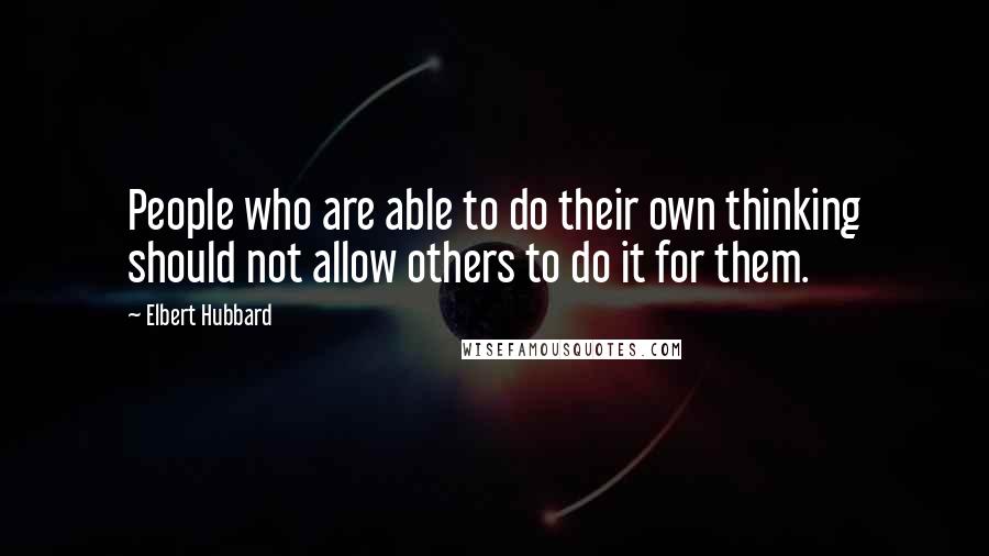 Elbert Hubbard Quotes: People who are able to do their own thinking should not allow others to do it for them.