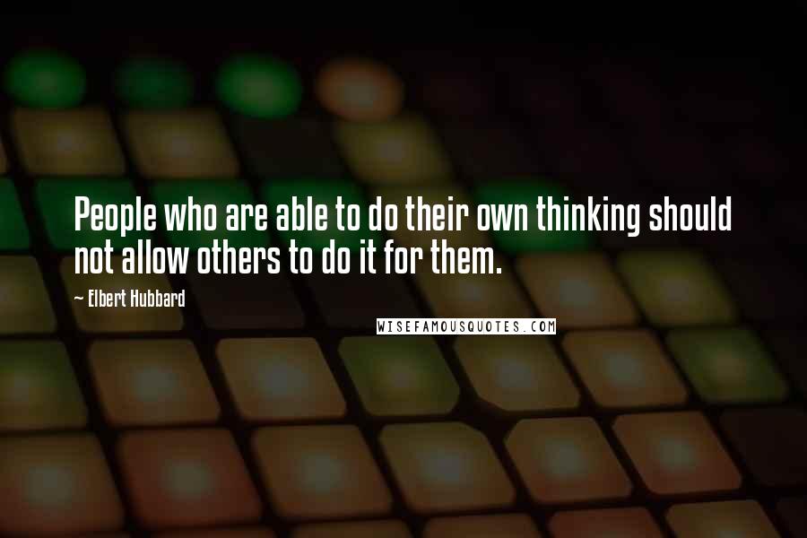 Elbert Hubbard Quotes: People who are able to do their own thinking should not allow others to do it for them.