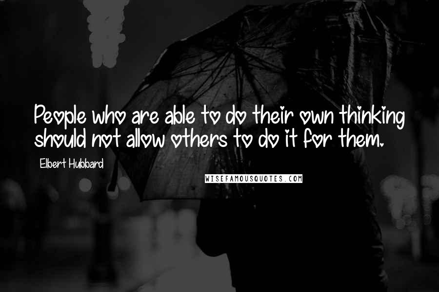 Elbert Hubbard Quotes: People who are able to do their own thinking should not allow others to do it for them.