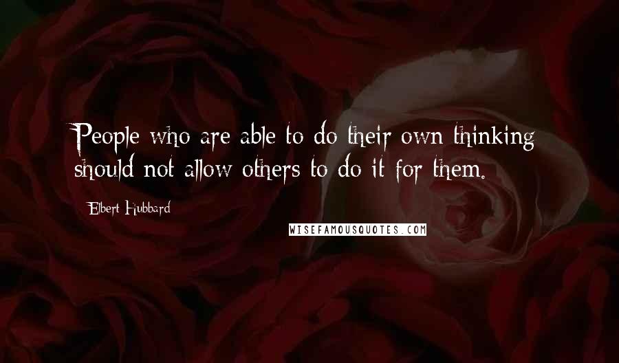 Elbert Hubbard Quotes: People who are able to do their own thinking should not allow others to do it for them.