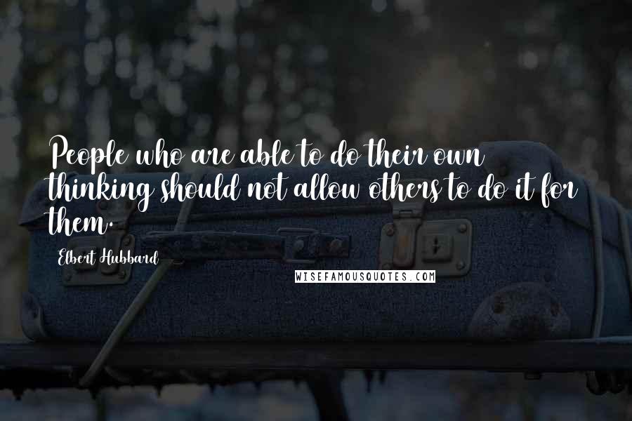 Elbert Hubbard Quotes: People who are able to do their own thinking should not allow others to do it for them.