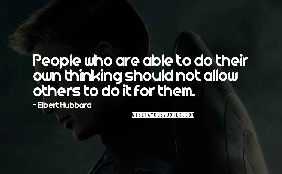 Elbert Hubbard Quotes: People who are able to do their own thinking should not allow others to do it for them.