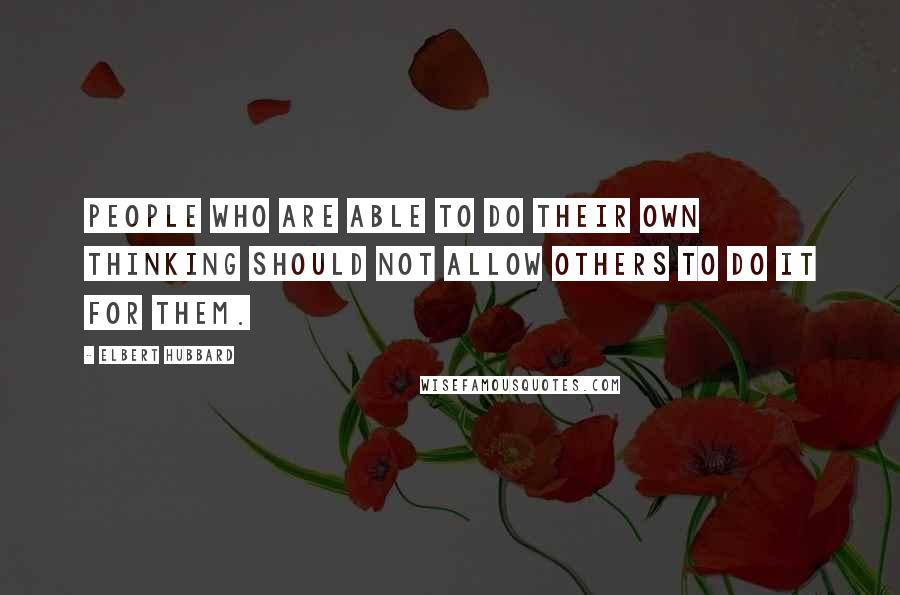 Elbert Hubbard Quotes: People who are able to do their own thinking should not allow others to do it for them.