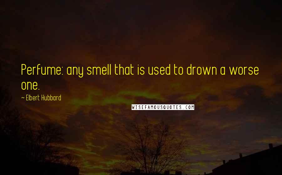 Elbert Hubbard Quotes: Perfume: any smell that is used to drown a worse one.
