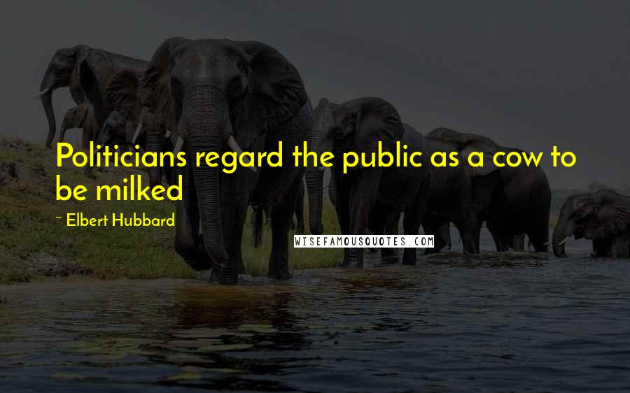 Elbert Hubbard Quotes: Politicians regard the public as a cow to be milked