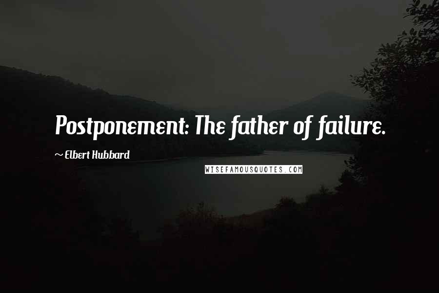 Elbert Hubbard Quotes: Postponement: The father of failure.