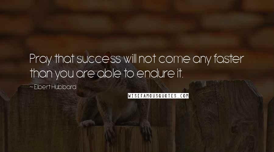 Elbert Hubbard Quotes: Pray that success will not come any faster than you are able to endure it.